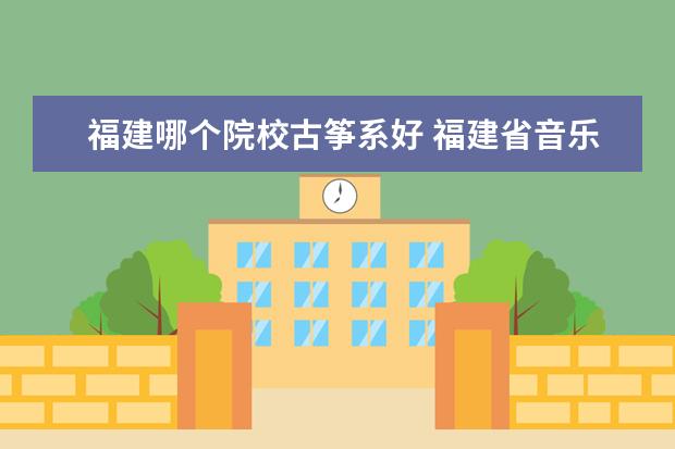 福建哪个院校古筝系好 福建省音乐统考(声乐、古筝)的时候,要穿什么服装好...