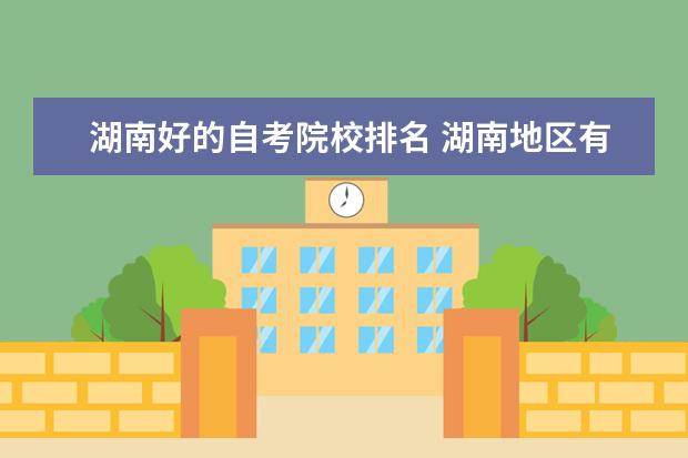 湖南好的自考院校排名 湖南地区有哪些大学自考办得好?价格公道