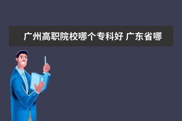 广州高职院校哪个专科好 广东省哪个大专学院计算机专业比较好的?