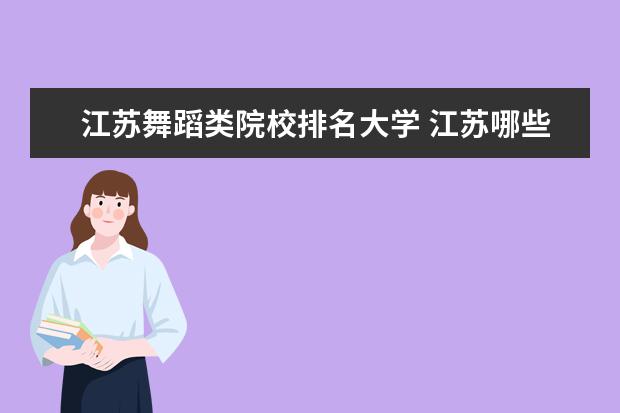 江蘇舞蹈類院校排名大學 江蘇哪些大學的舞蹈編導專業(yè)好