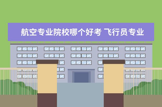 航空专业院校哪个好考 飞行员专业哪个大学好