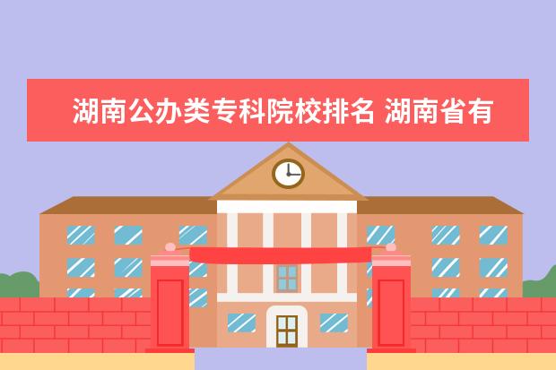 湖南公办类专科院校排名 湖南省有哪些公办专科学校