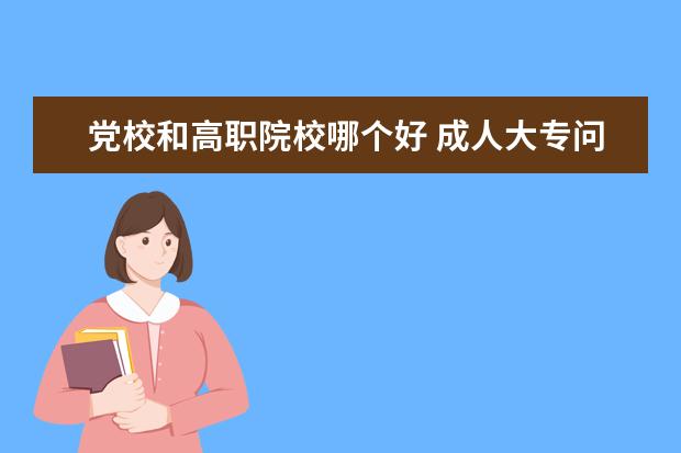 黨校和高職院校哪個(gè)好 成人大專問題～謝謝～