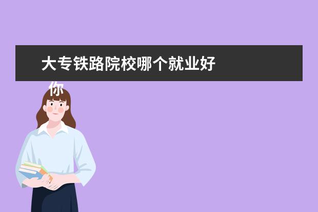 大专铁路院校哪个就业好 
  你好同学，铁路学校最好的有五个专业，请看下面五个专业。
