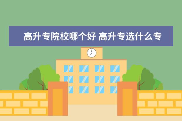 高升專院校哪個(gè)好 高升專選什么專業(yè)比較好