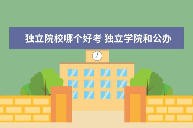 独立院校哪个好考 独立学院和公办二本院校哪个好 有什么区别