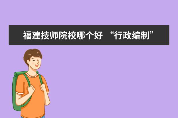 福建技师院校哪个好 “行政编制”和“事业编制”有什么不同?