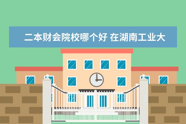 二本财会院校哪个好 在湖南工业大学就读是一种怎样的体验?