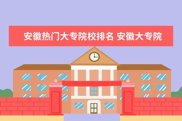 安徽热门大专院校排名 安徽大专院校排名是多少