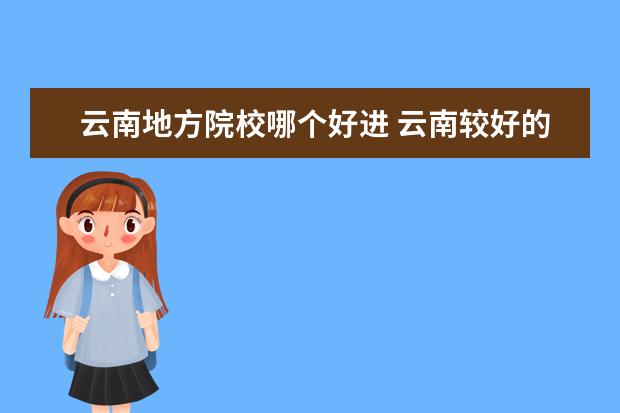 云南地方院校哪个好进 云南较好的专科院校有哪些?