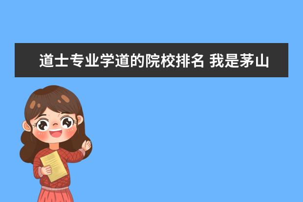 道士专业学道的院校排名 我是茅山道士,名林方,道号清玉真人,想收个徒弟,只收...
