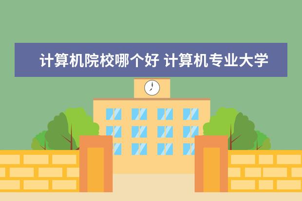 计算机院校哪个好 计算机专业大学排名 计算机专业哪个大学好