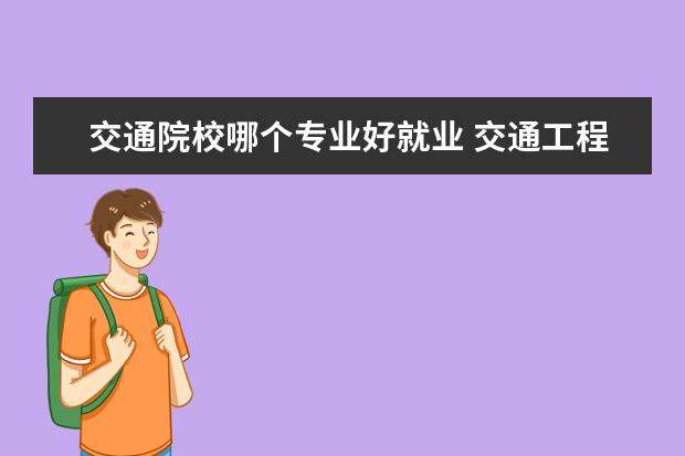 交通院校哪個(gè)專業(yè)好就業(yè) 交通工程專業(yè)怎么樣 就業(yè)前景什么的