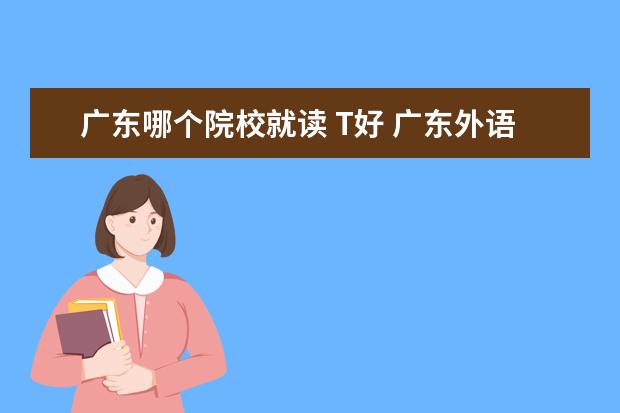 广东哪个院校就读 T好 广东外语外贸大学怎么样,好吗?