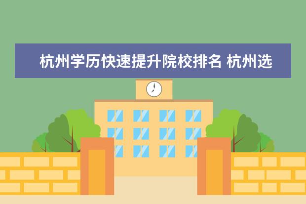 杭州学历快速提升院校排名 杭州选择哪里提升学历比较靠谱?