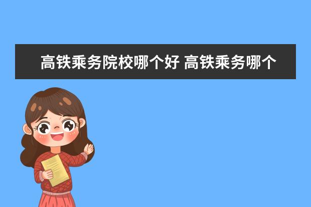 高铁乘务院校哪个好 高铁乘务哪个学校好