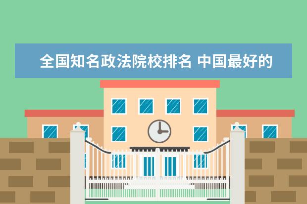 全国知名政法院校排名 中国最好的政法大学排名