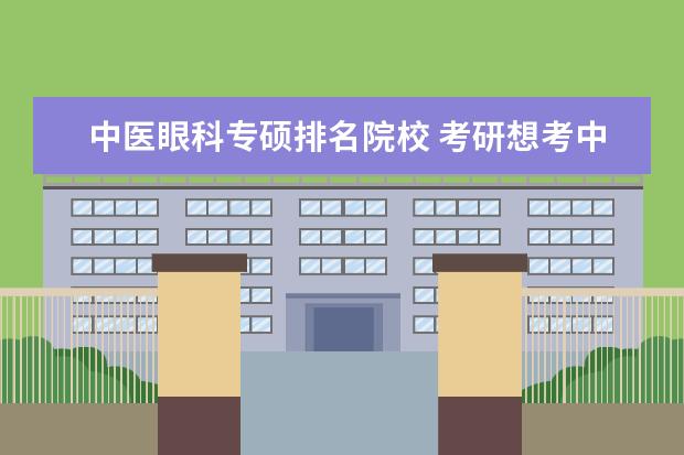 中医眼科专硕排名院校 考研想考中医的话什么专业比较好?