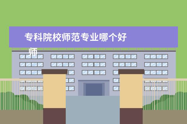 专科院校师范专业哪个好 
  师范类的大专学校哪个好