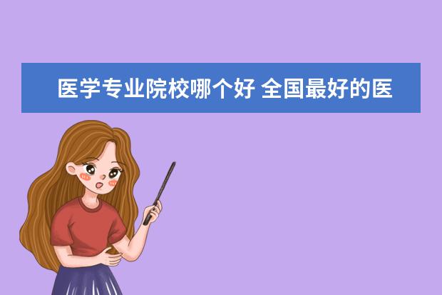 医学专业院校哪个好 全国最好的医学专科学校排名