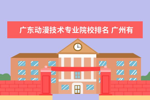 广东动漫技术专业院校排名 广州有什么好的技校