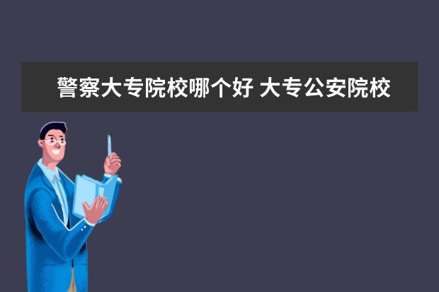 警察大专院校哪个好 大专公安院校有哪些