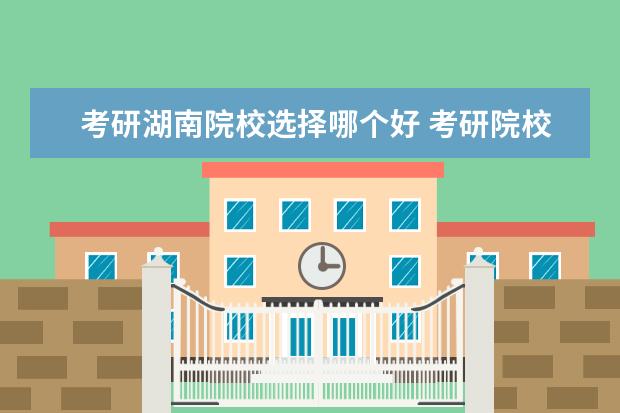 考研湖南院校选择哪个好 考研院校选择