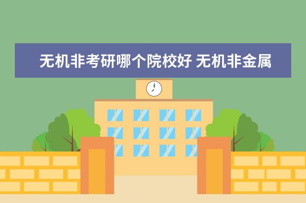 無機非考研哪個院校好 無機非金屬材料考研考哪里好?(本科在中南大學) - 百...