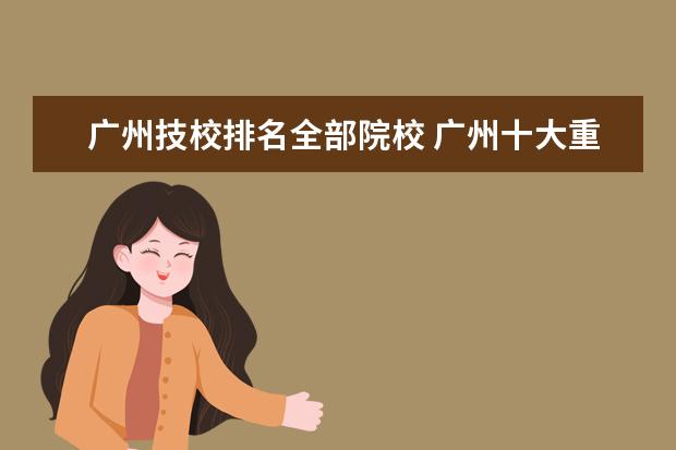 廣州技校排名全部院校 廣州十大重點職業(yè)學校