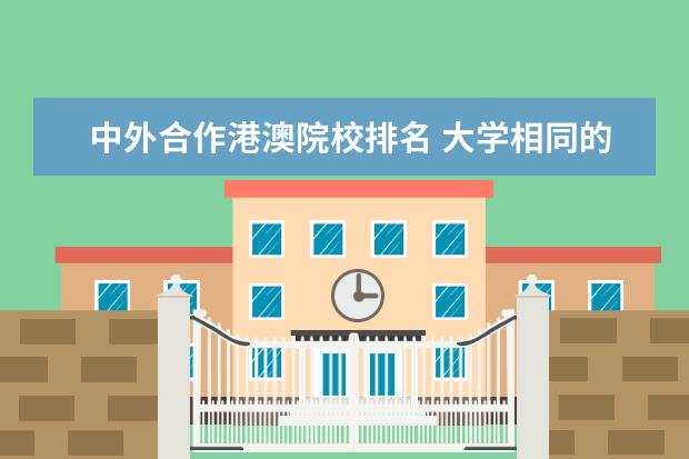 中外合作港澳院校排名 大学相同的专业,普通的和中外合作办学的有什么区别?...