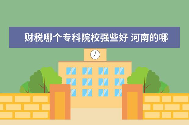 财税哪个专科院校强些好 河南的哪个大专比较好?