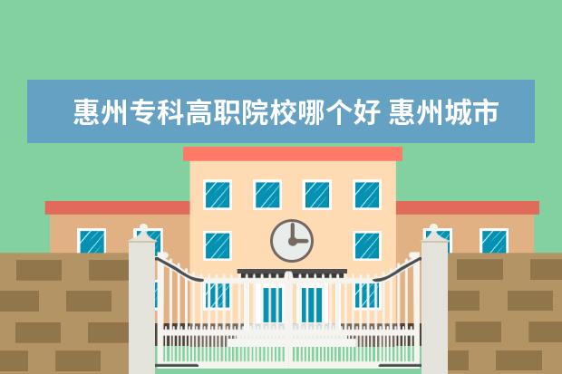 惠州专科高职院校哪个好 惠州城市职业学院有几个校区,哪个校区最好及各校区...