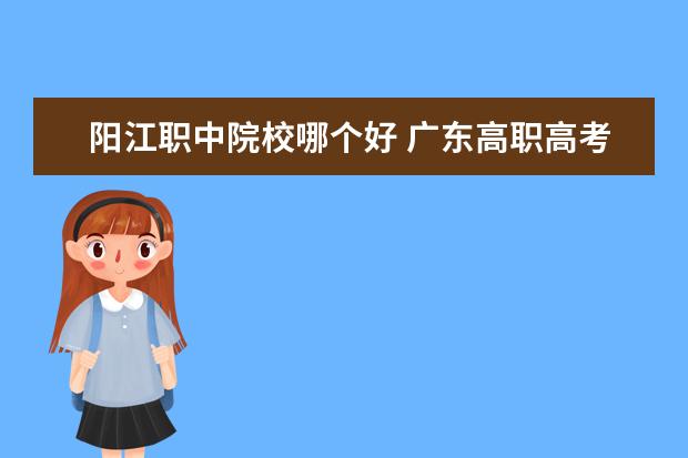 阳江职中院校哪个好 广东高职高考可以考哪些学校?
