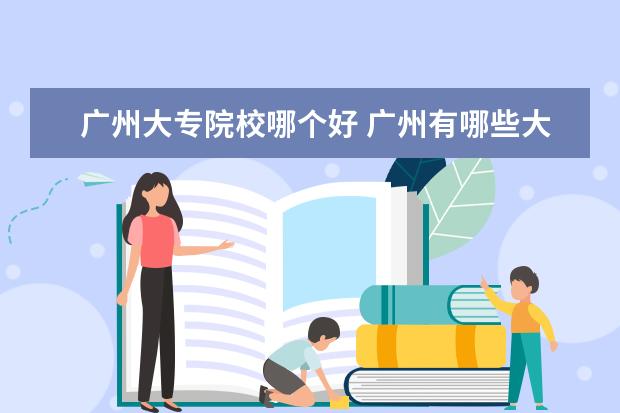 广州大专院校哪个好 广州有哪些大专学校好一些?