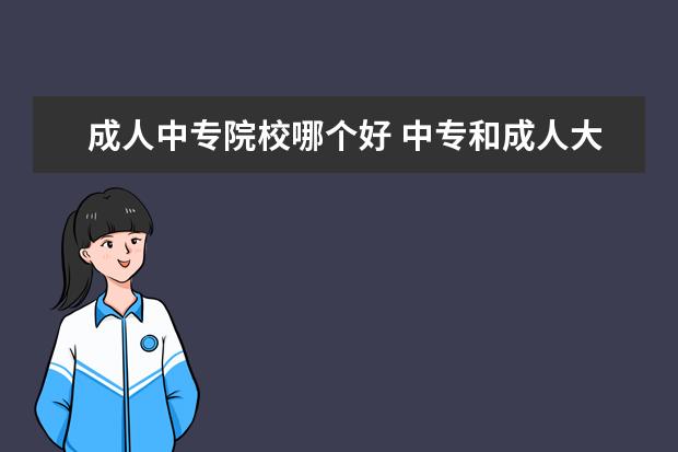 成人中专院校哪个好 中专和成人大专哪个好