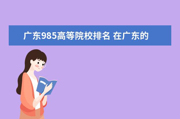 广东985高等院校排名 在广东的几所985院校中,排名在前十的有哪几所? - 百...