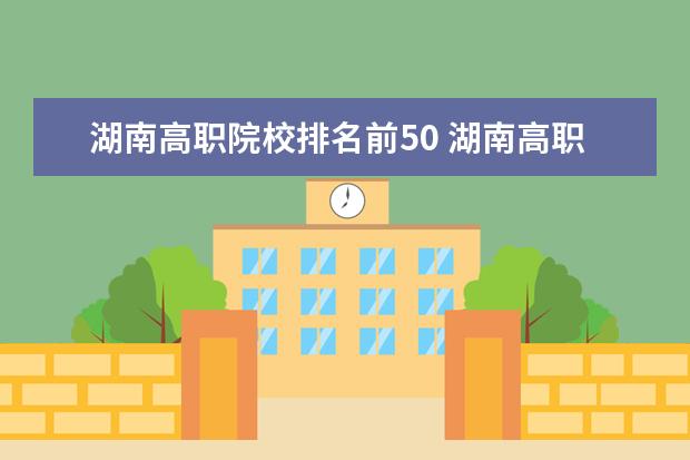 湖南高職院校排名前50 湖南高職院校排名最新