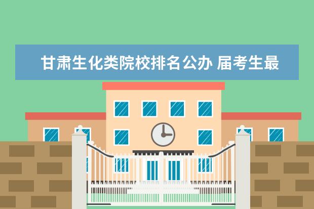 甘肃生化类院校排名公办 届考生最关注的十所河北专科院校