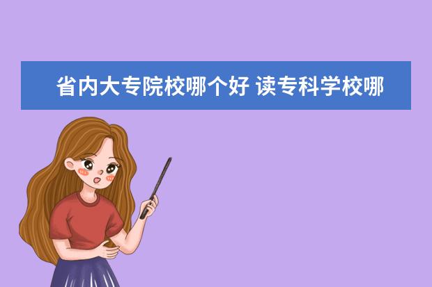 省内大专院校哪个好 读专科学校哪个好?我国好的专科学校有哪些? - 百度...