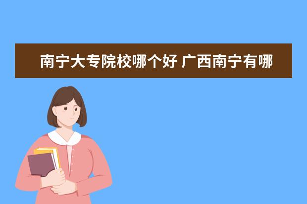 南宁大专院校哪个好 广西南宁有哪些大专