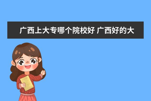 广西上大专哪个院校好 广西好的大专学校有哪几所