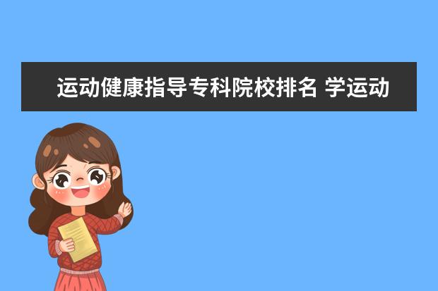 运动健康指导专科院校排名 学运动健康指导专业毕业后可以从事什么工作,有前途...