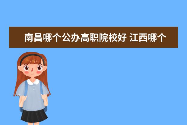 南昌哪个公办高职院校好 江西哪个专科学校好?