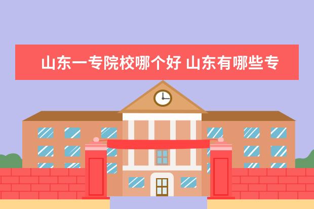 山東一專院校哪個(gè)好 山東有哪些?？圃盒?哪些專科院校畢業(yè)后的發(fā)展前景...