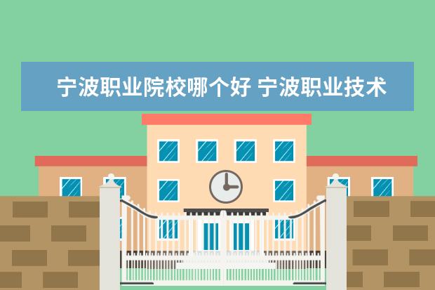 宁波职业院校哪个好 宁波职业技术学院,宁波城市职业技术学院,浙江宁波工...