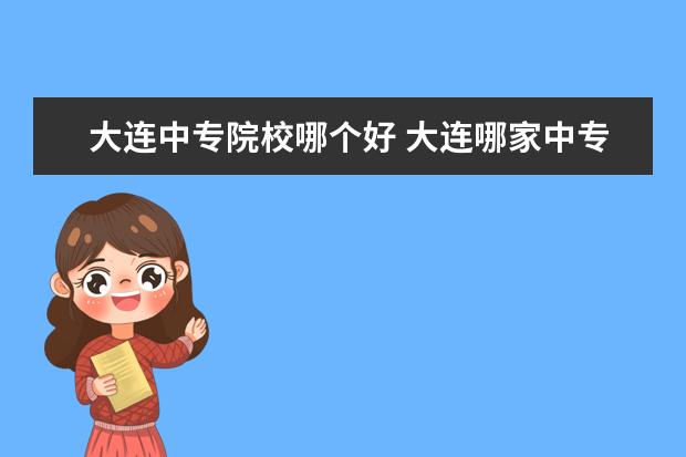 大連中專院校哪個好 大連哪家中專技校好啊?
