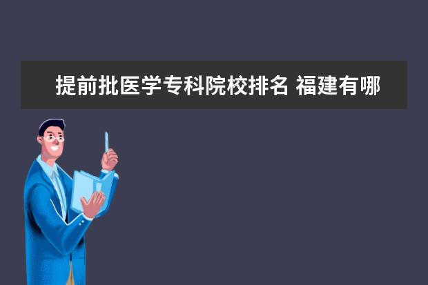 提前批医学专科院校排名 福建有哪些公办提前批医学专科院校