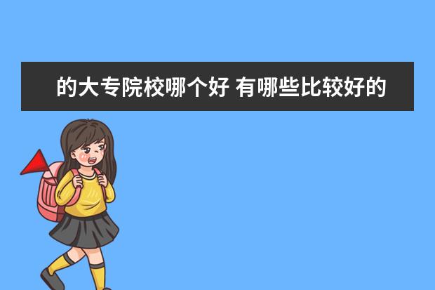 的大专院校哪个好 有哪些比较好的大专学校?