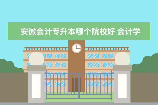 安徽会计专升本哪个院校好 会计学专升本最好报考哪所大学?