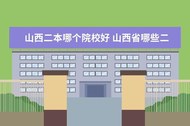 山西二本哪个院校好 山西省哪些二本学校比较好?